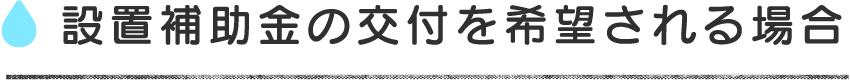 設置補助の交付を希望される場合